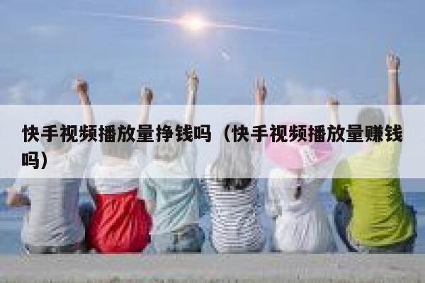 快手视频播放量挣钱吗（快手视频播放量赚钱吗） 第1张