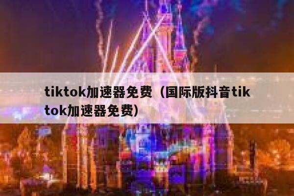 tiktok加速器免费（国际版抖音tiktok加速器免费） 第1张
