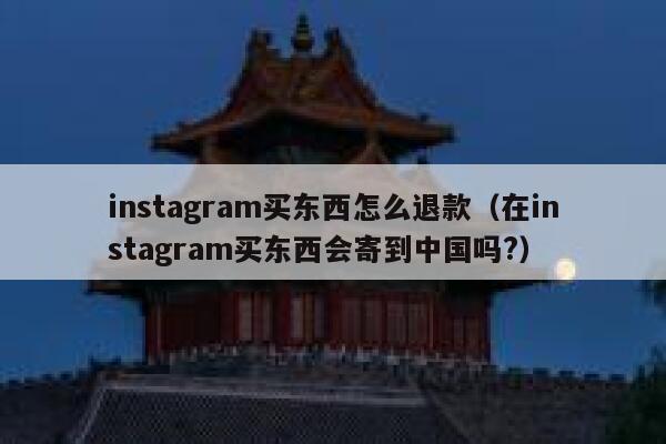 instagram买东西怎么退款（在instagram买东西会寄到中国吗?） 第1张