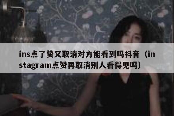 ins点了赞又取消对方能看到吗抖音（instagram点赞再取消别人看得见吗） 第1张