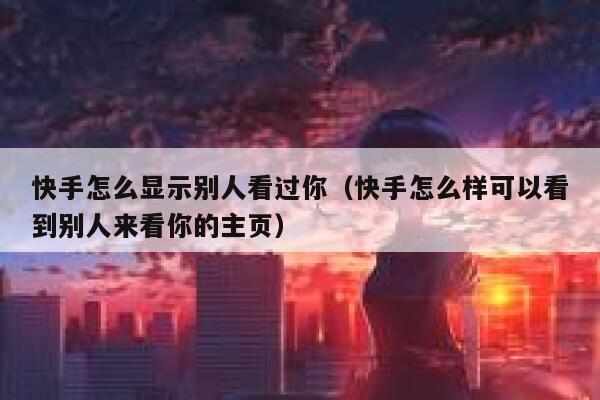 快手怎么显示别人看过你（快手怎么样可以看到别人来看你的主页） 第1张