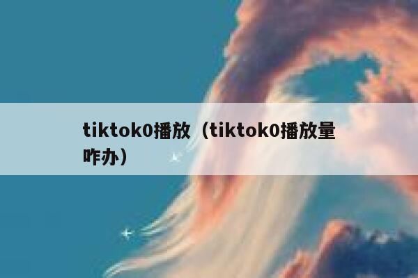 tiktok0播放（tiktok0播放量咋办） 第1张