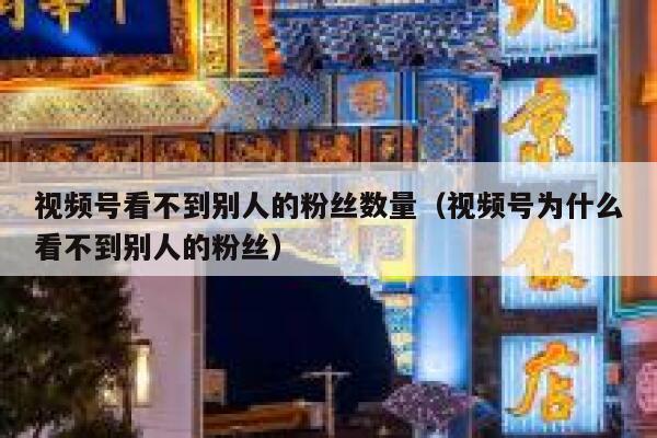 视频号看不到别人的粉丝数量（视频号为什么看不到别人的粉丝） 第1张