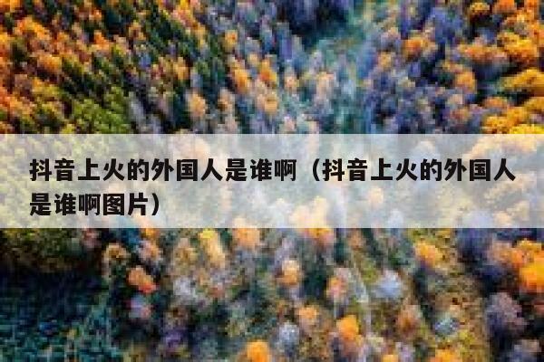 抖音上火的外国人是谁啊（抖音上火的外国人是谁啊图片） 第1张