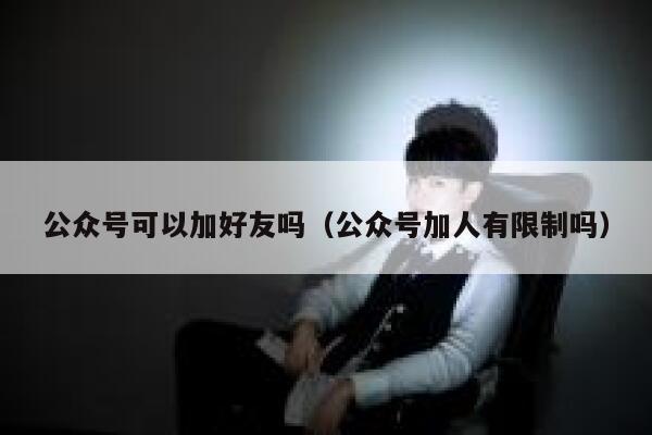 公众号可以加好友吗（公众号加人有限制吗） 第1张