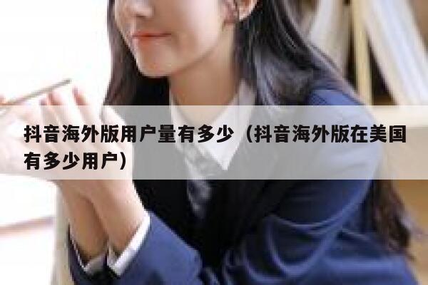 抖音海外版用户量有多少（抖音海外版在美国有多少用户） 第1张