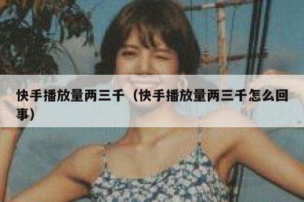 快手播放量两三千（快手播放量两三千怎么回事） 第1张