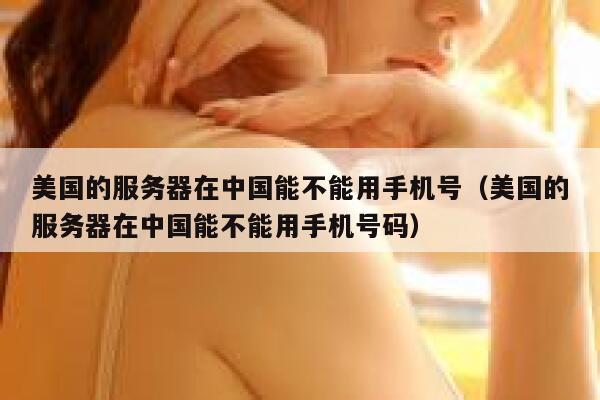 美国的服务器在中国能不能用手机号（美国的服务器在中国能不能用手机号码） 第1张