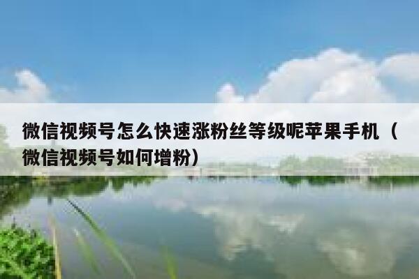 微信视频号怎么快速涨粉丝等级呢苹果手机（微信视频号如何增粉） 第1张