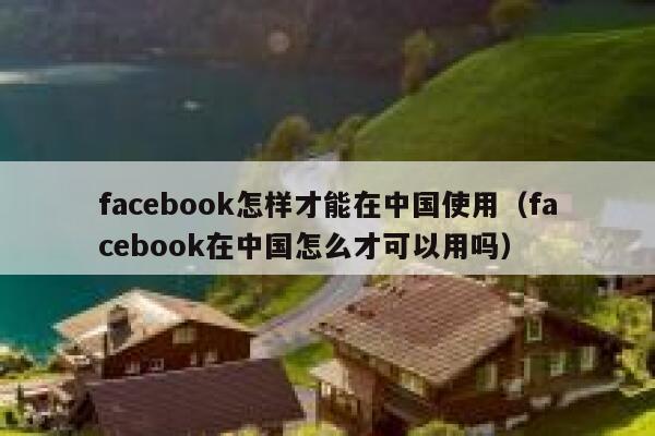 facebook怎样才能在中国使用（facebook在中国怎么才可以用吗） 第1张