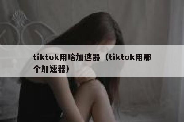 tiktok用啥加速器（tiktok用那个加速器） 第1张