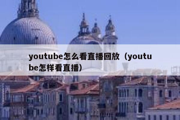 youtube怎么看直播回放（youtube怎样看直播） 第1张