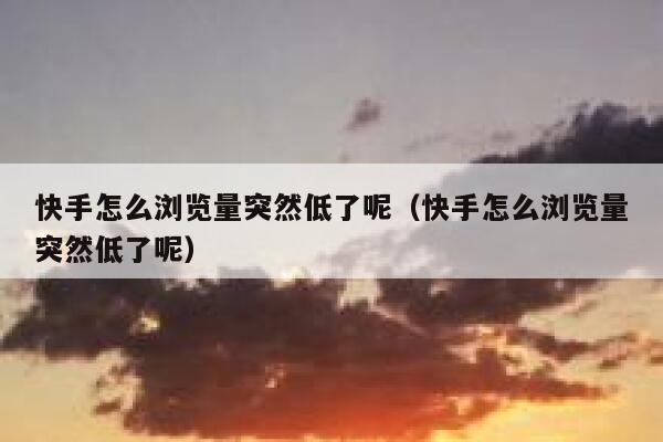 快手怎么浏览量突然低了呢（快手怎么浏览量突然低了呢） 第1张