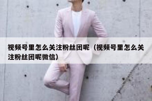 视频号里怎么关注粉丝团呢（视频号里怎么关注粉丝团呢微信） 第1张