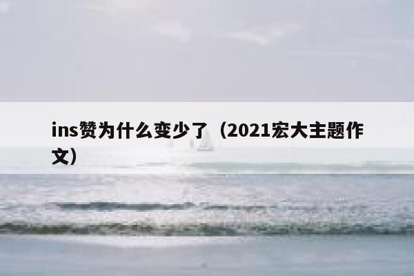 ins赞为什么变少了（2021宏大主题作文） 第1张