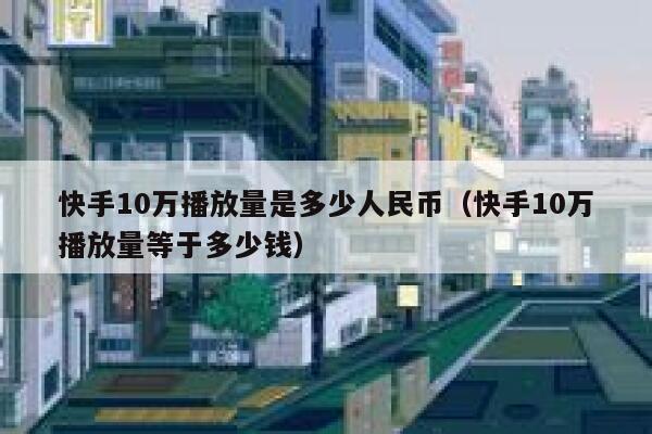 快手10万播放量是多少人民币（快手10万播放量等于多少钱） 第1张