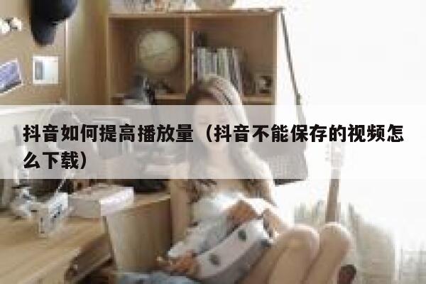 抖音如何提高播放量（抖音不能保存的视频怎么下载） 第1张