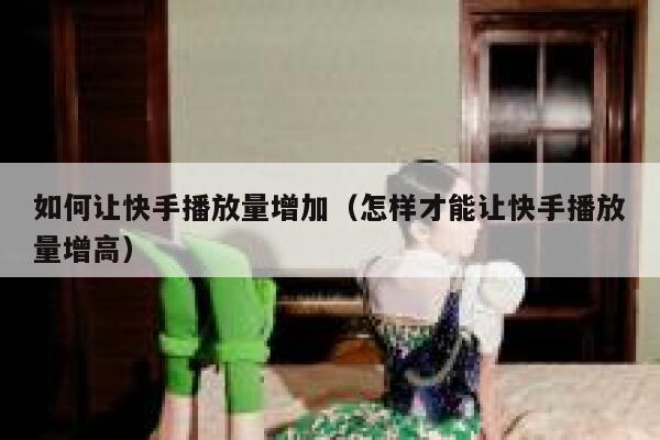 如何让快手播放量增加（怎样才能让快手播放量增高） 第1张