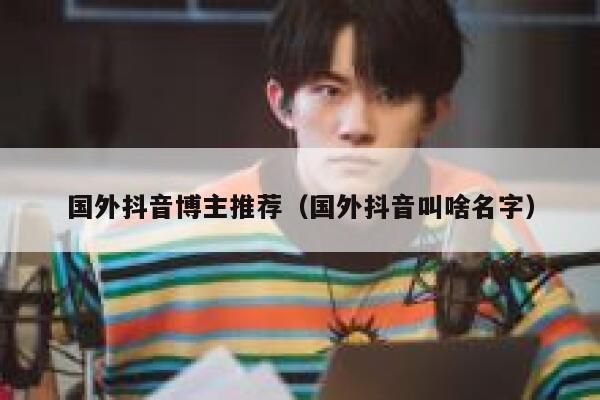 国外抖音博主推荐（国外抖音叫啥名字） 第1张