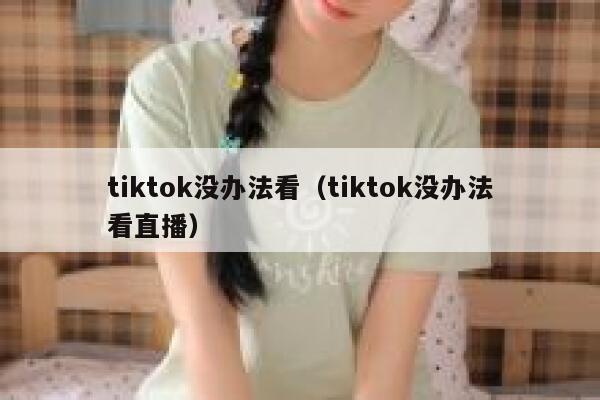 tiktok没办法看（tiktok没办法看直播） 第1张