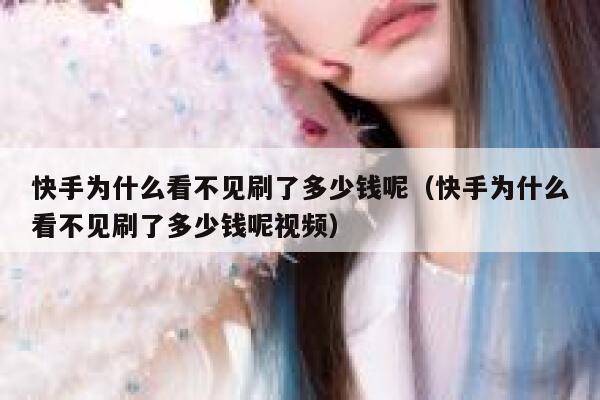 快手为什么看不见刷了多少钱呢（快手为什么看不见刷了多少钱呢视频） 第1张