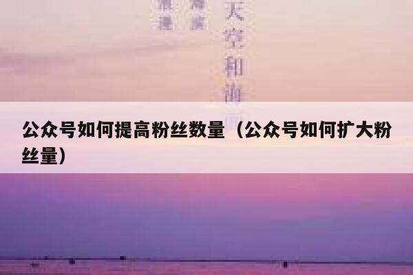 公众号如何提高粉丝数量（公众号如何扩大粉丝量） 第1张