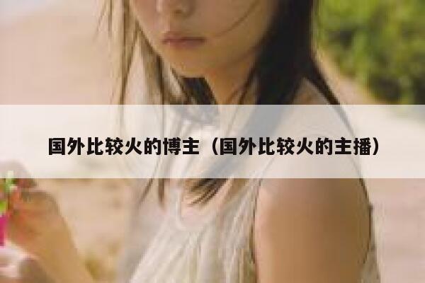 国外比较火的博主（国外比较火的主播） 第1张