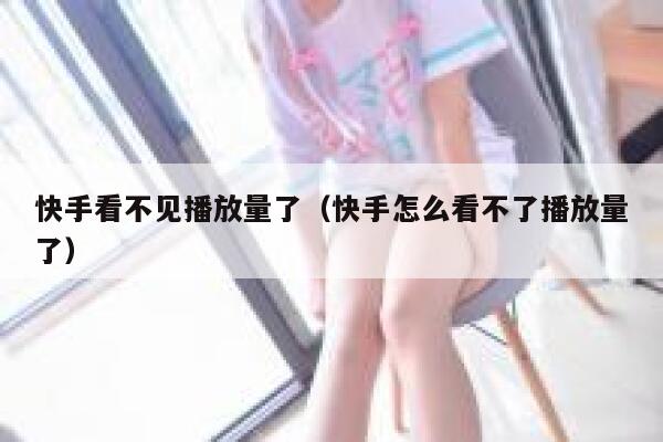 快手看不见播放量了（快手怎么看不了播放量了） 第1张