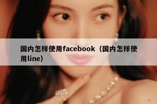 国内怎样使用facebook（国内怎样使用line） 第1张