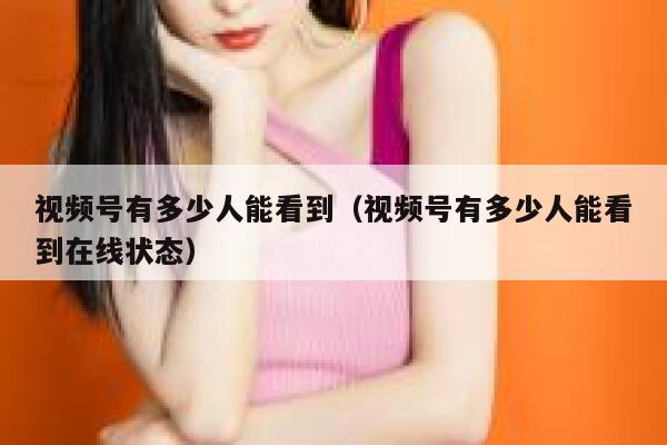 视频号有多少人能看到（视频号有多少人能看到在线状态） 第1张