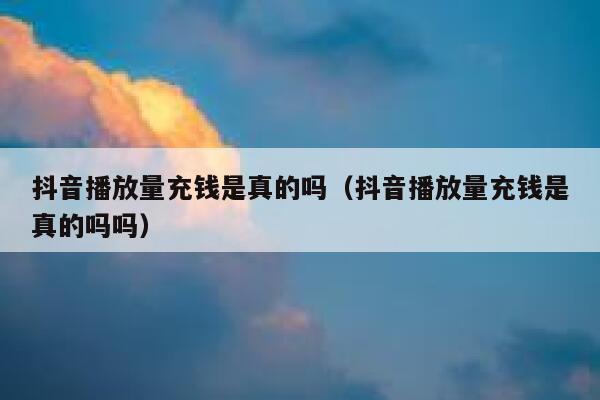 抖音播放量充钱是真的吗（抖音播放量充钱是真的吗吗） 第1张