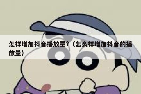 怎样增加抖音播放量?（怎么样增加抖音的播放量） 第1张