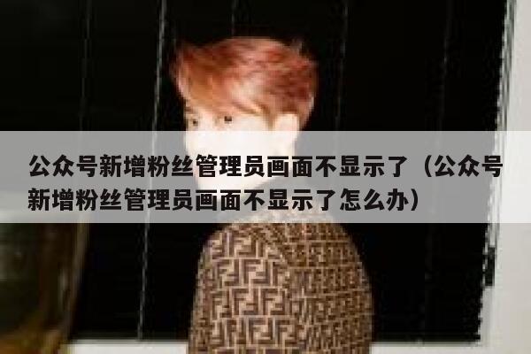 公众号新增粉丝管理员画面不显示了（公众号新增粉丝管理员画面不显示了怎么办） 第1张