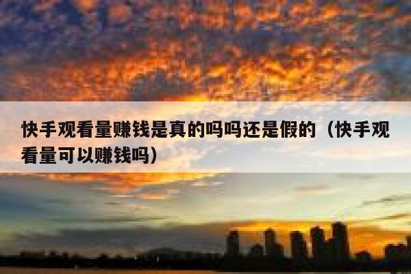 快手观看量赚钱是真的吗吗还是假的（快手观看量可以赚钱吗） 第1张