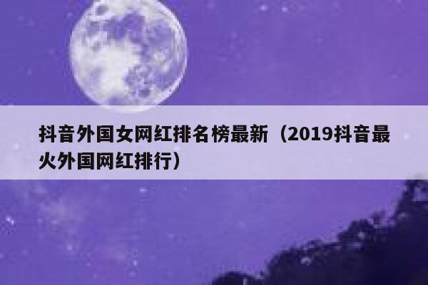 抖音外国女网红排名榜最新（2019抖音最火外国网红排行） 第1张