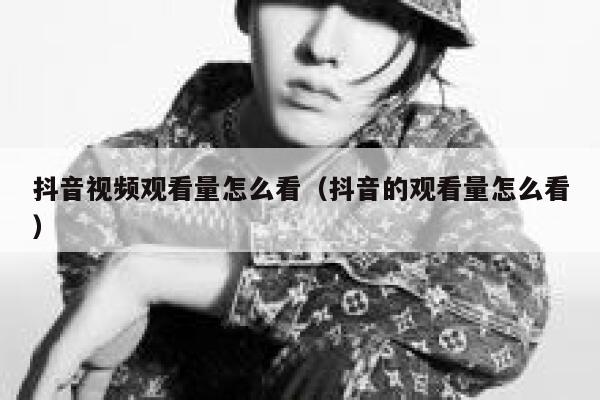 抖音视频观看量怎么看（抖音的观看量怎么看） 第1张