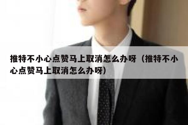 推特不小心点赞马上取消怎么办呀（推特不小心点赞马上取消怎么办呀） 第1张