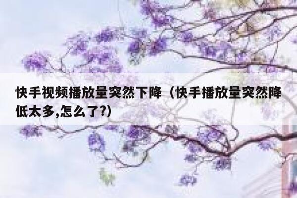 快手视频播放量突然下降（快手播放量突然降低太多,怎么了?） 第1张