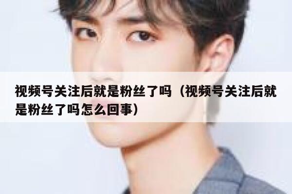 视频号关注后就是粉丝了吗（视频号关注后就是粉丝了吗怎么回事） 第1张