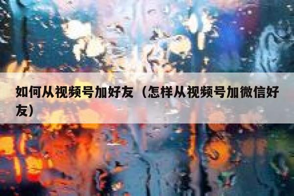 如何从视频号加好友（怎样从视频号加微信好友） 第1张