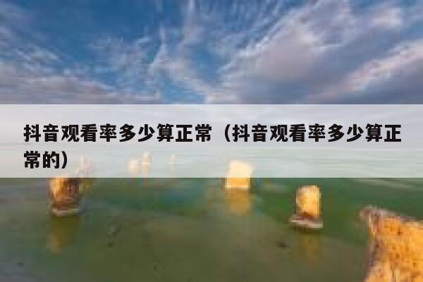 抖音观看率多少算正常（抖音观看率多少算正常的） 第1张