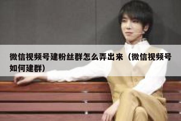 微信视频号建粉丝群怎么弄出来（微信视频号如何建群） 第1张
