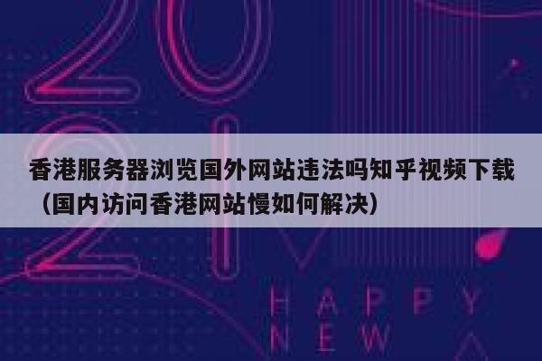 香港服务器浏览国外网站违法吗知乎视频下载（国内访问香港网站慢如何解决） 第1张