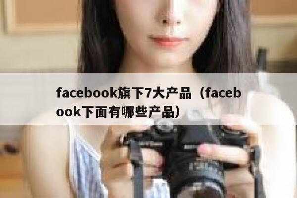facebook旗下7大产品（facebook下面有哪些产品） 第1张