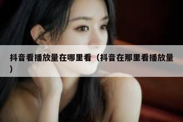 抖音看播放量在哪里看（抖音在那里看播放量） 第1张