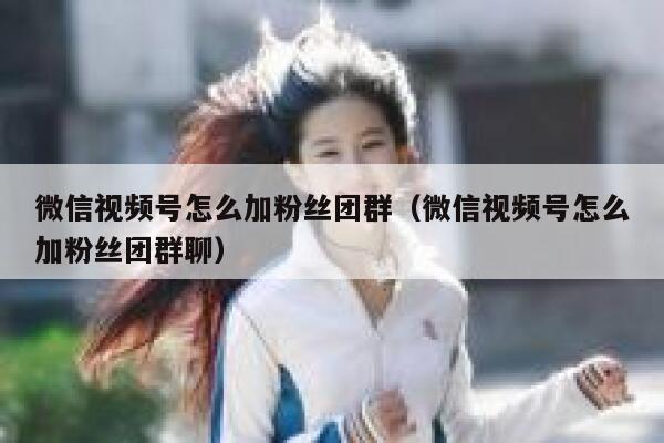 微信视频号怎么加粉丝团群（微信视频号怎么加粉丝团群聊） 第1张