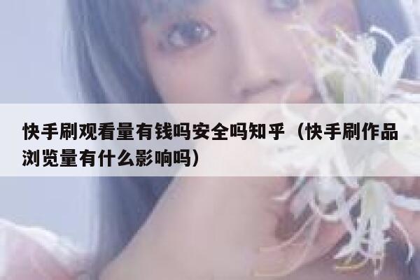 快手刷观看量有钱吗安全吗知乎（快手刷作品浏览量有什么影响吗） 第1张