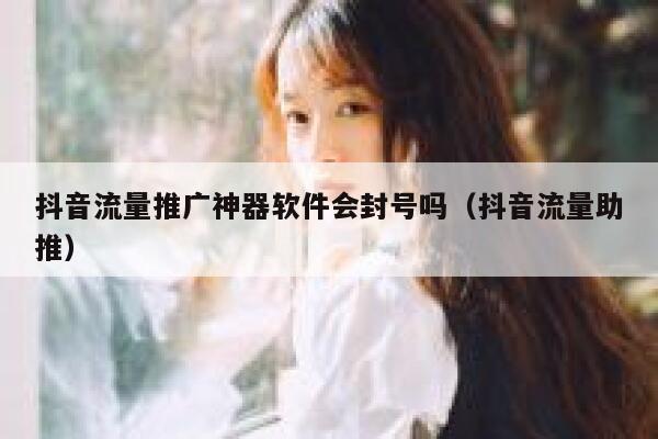 抖音流量推广神器软件会封号吗（抖音流量助推） 第1张