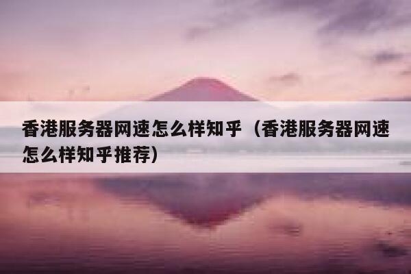 香港服务器网速怎么样知乎（香港服务器网速怎么样知乎推荐） 第1张