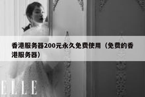 香港服务器200元永久免费使用（免费的香港服务器） 第1张